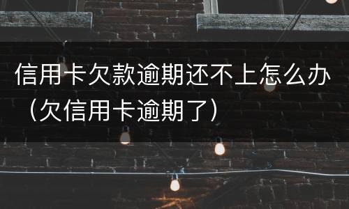 信用卡欠款逾期还不上怎么办（欠信用卡逾期了）