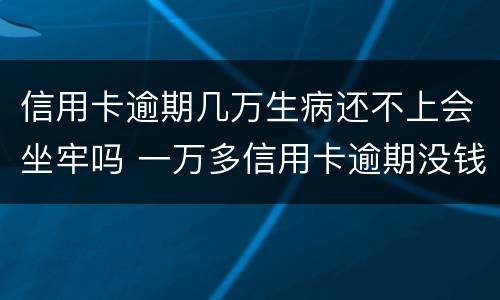 信用卡逾期几万生病还不上会坐牢吗 一万多信用卡逾期没钱还会坐牢吗