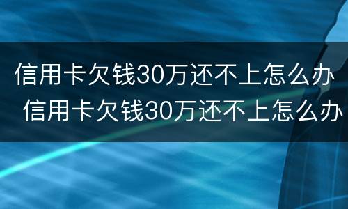 信用卡欠钱30万还不上怎么办 信用卡欠钱30万还不上怎么办呢