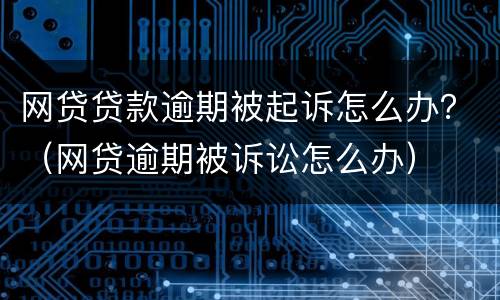 网贷贷款逾期被起诉怎么办？（网贷逾期被诉讼怎么办）