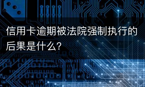 信用卡逾期被法院强制执行的后果是什么？