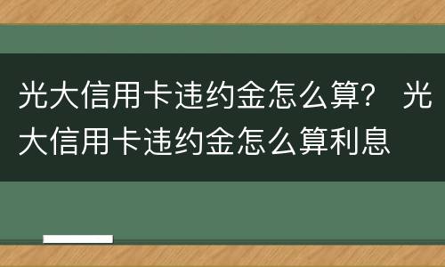 光大信用卡违约金怎么算？ 光大信用卡违约金怎么算利息