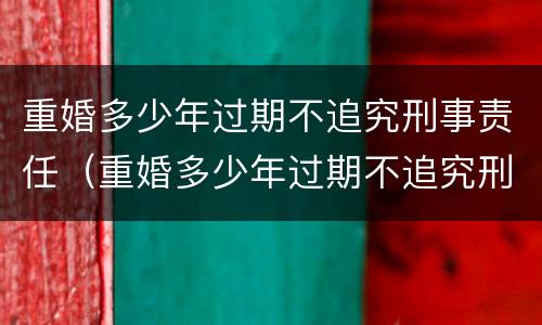 重婚多少年过期不追究刑事责任（重婚多少年过期不追究刑事责任了）