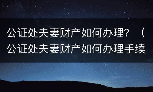 公证处夫妻财产如何办理？（公证处夫妻财产如何办理手续）