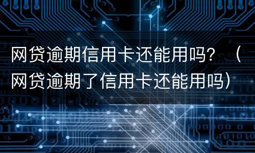网贷逾期信用卡还能用吗？（网贷逾期了信用卡还能用吗）