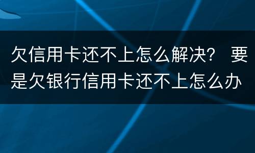 欠信用卡还不上怎么解决？ 要是欠银行信用卡还不上怎么办