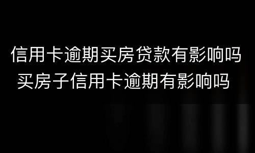 信用卡逾期买房贷款有影响吗 买房子信用卡逾期有影响吗