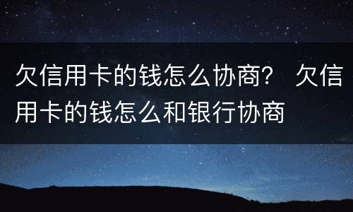 欠信用卡的钱怎么协商？ 欠信用卡的钱怎么和银行协商