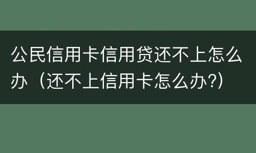 公民信用卡信用贷还不上怎么办（还不上信用卡怎么办?）