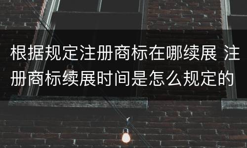 根据规定注册商标在哪续展 注册商标续展时间是怎么规定的
