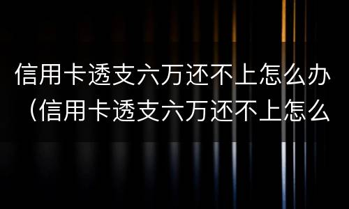 信用卡透支六万还不上怎么办（信用卡透支六万还不上怎么办呀）