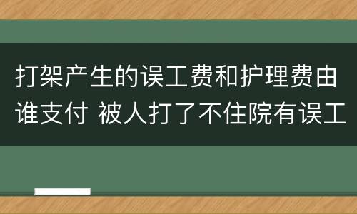 打架产生的误工费和护理费由谁支付 被人打了不住院有误工费和护理费吗