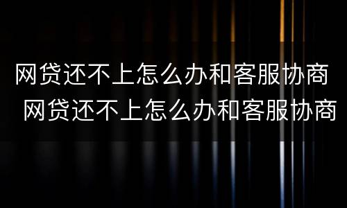 网贷还不上怎么办和客服协商 网贷还不上怎么办和客服协商解决