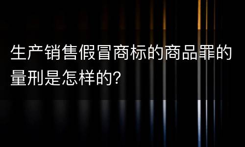 生产销售假冒商标的商品罪的量刑是怎样的？