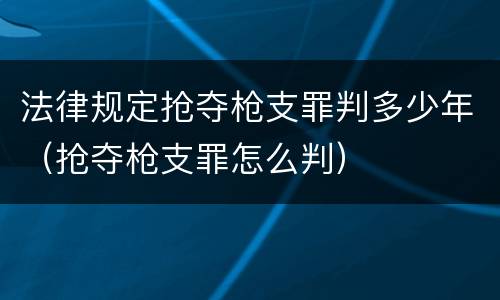 法律规定抢夺枪支罪判多少年（抢夺枪支罪怎么判）