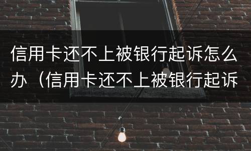 信用卡还不上被银行起诉怎么办（信用卡还不上被银行起诉怎么办会坐牢吗）
