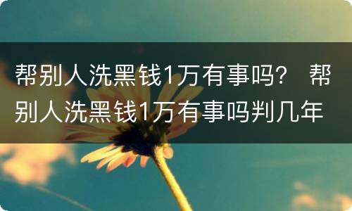 帮别人洗黑钱1万有事吗？ 帮别人洗黑钱1万有事吗判几年