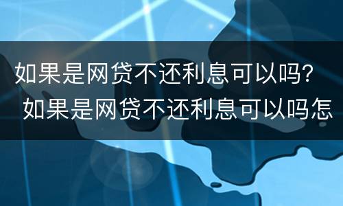 如果是网贷不还利息可以吗？ 如果是网贷不还利息可以吗怎么办