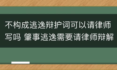 不构成逃逸辩护词可以请律师写吗 肇事逃逸需要请律师辩解吗