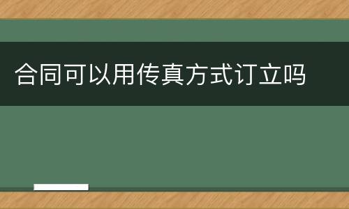 合同可以用传真方式订立吗