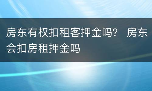 房东有权扣租客押金吗？ 房东会扣房租押金吗