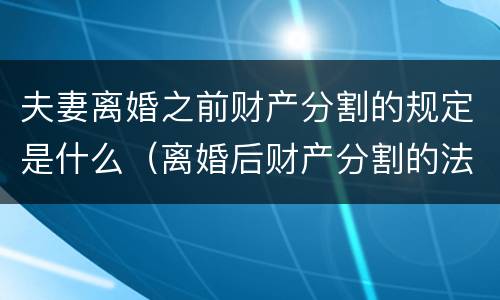 夫妻离婚之前财产分割的规定是什么（离婚后财产分割的法律依据）