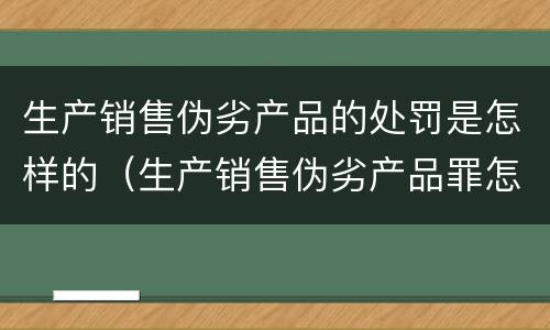 生产销售伪劣产品的处罚是怎样的（生产销售伪劣产品罪怎么处罚）