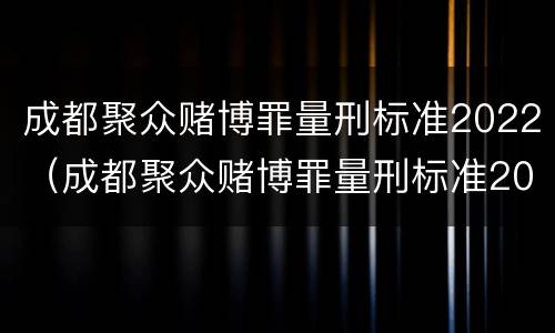 成都聚众赌博罪量刑标准2022（成都聚众赌博罪量刑标准2022级）