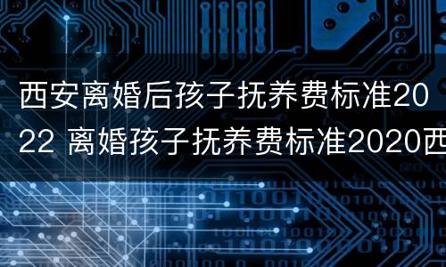 西安离婚后孩子抚养费标准2022 离婚孩子抚养费标准2020西安