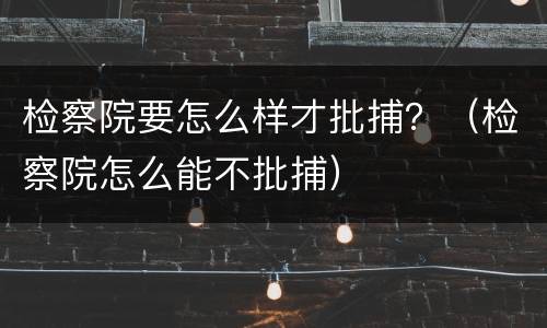 检察院要怎么样才批捕？（检察院怎么能不批捕）