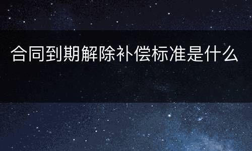 合同到期解除补偿标准是什么