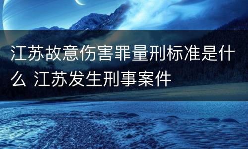 江苏故意伤害罪量刑标准是什么 江苏发生刑事案件