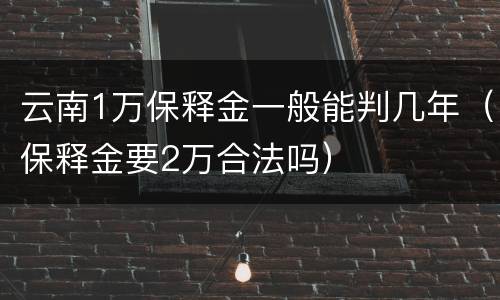 云南1万保释金一般能判几年（保释金要2万合法吗）