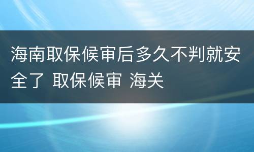 海南取保候审后多久不判就安全了 取保候审 海关