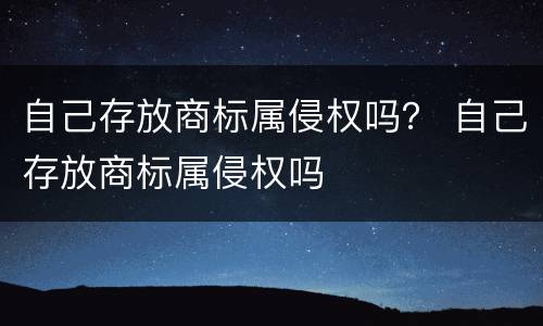 自己存放商标属侵权吗？ 自己存放商标属侵权吗