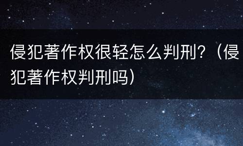 侵犯著作权很轻怎么判刑?（侵犯著作权判刑吗）