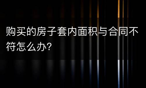 购买的房子套内面积与合同不符怎么办？