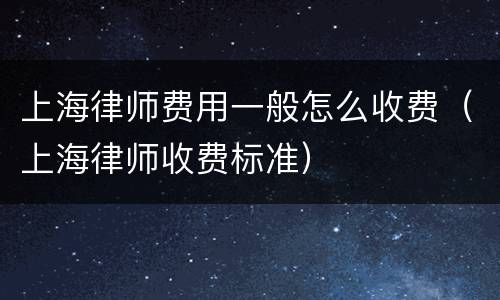 上海律师费用一般怎么收费（上海律师收费标准）