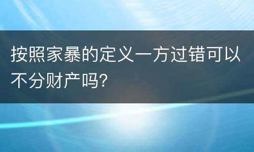 按照家暴的定义一方过错可以不分财产吗？