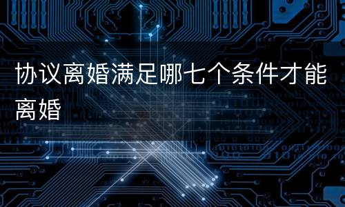 协议离婚满足哪七个条件才能离婚