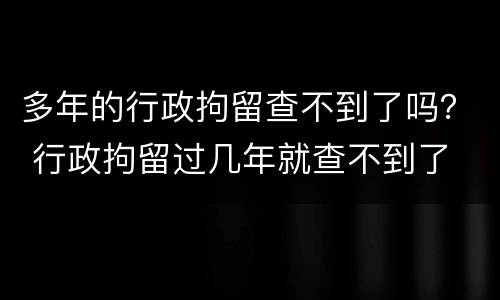 多年的行政拘留查不到了吗？ 行政拘留过几年就查不到了