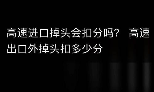 高速进口掉头会扣分吗？ 高速出口外掉头扣多少分