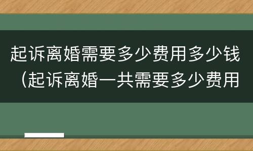 起诉离婚需要多少费用多少钱（起诉离婚一共需要多少费用）
