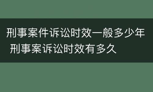 刑事案件诉讼时效一般多少年 刑事案诉讼时效有多久