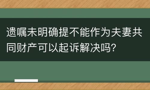 遗嘱未明确提不能作为夫妻共同财产可以起诉解决吗？