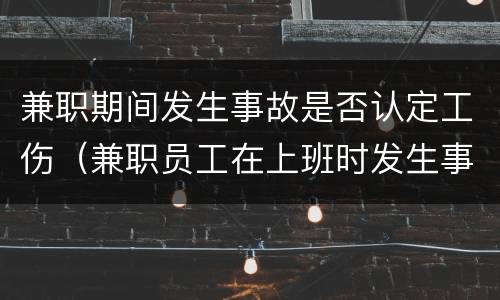 兼职期间发生事故是否认定工伤（兼职员工在上班时发生事故,算不算工伤）