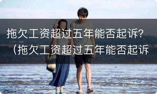 拖欠工资超过五年能否起诉？（拖欠工资超过五年能否起诉法院）