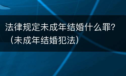 法律规定未成年结婚什么罪？（未成年结婚犯法）