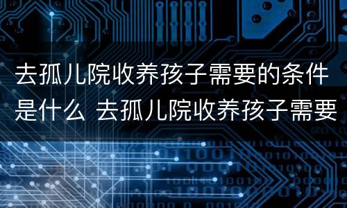 去孤儿院收养孩子需要的条件是什么 去孤儿院收养孩子需要的条件是什么呢