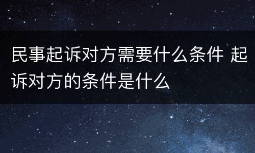 民事起诉对方需要什么条件 起诉对方的条件是什么